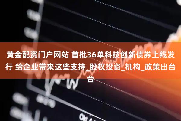 黄金配资门户网站 首批36单科技创新债券上线发行 给企业带来这些支持_股权投资_机构_政策出台