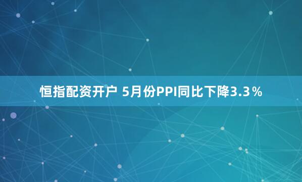 恒指配资开户 5月份PPI同比下降3.3％