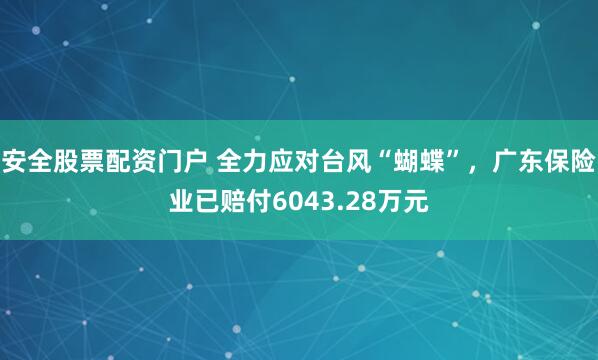 安全股票配资门户 全力应对台风“蝴蝶”，广东保险业已赔付6043.28万元