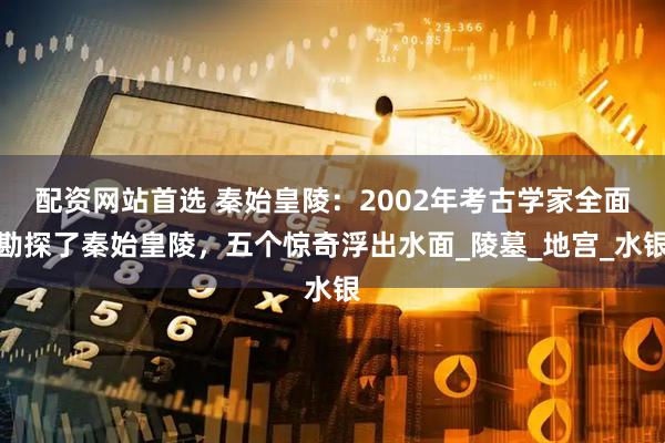 配资网站首选 秦始皇陵：2002年考古学家全面勘探了秦始皇陵，五个惊奇浮出水面_陵墓_地宫_水银