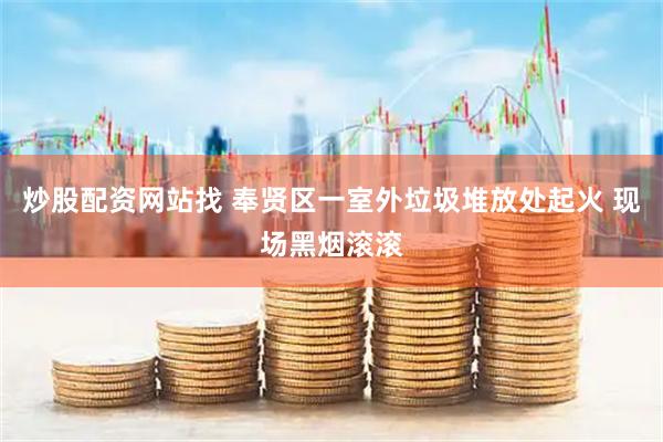 炒股配资网站找 奉贤区一室外垃圾堆放处起火 现场黑烟滚滚