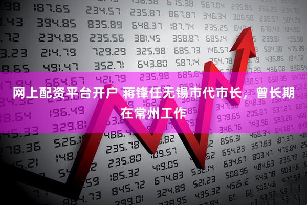 网上配资平台开户 蒋锋任无锡市代市长，曾长期在常州工作
