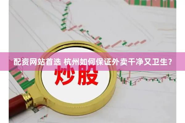 配资网站首选 杭州如何保证外卖干净又卫生？