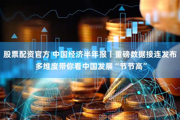 股票配资官方 中国经济半年报丨重磅数据接连发布 多维度带你看中国发展“节节高”