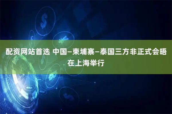 配资网站首选 中国—柬埔寨—泰国三方非正式会晤在上海举行