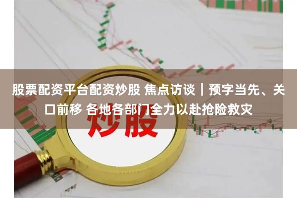 股票配资平台配资炒股 焦点访谈｜预字当先、关口前移 各地各部门全力以赴抢险救灾