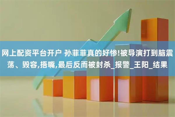 网上配资平台开户 孙菲菲真的好惨!被导演打到脑震荡、毁容,捂嘴,最后反而被封杀_报警_王阳_结果