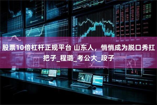 股票10倍杠杆正规平台 山东人，悄悄成为脱口秀扛把子_程璐_考公大_段子