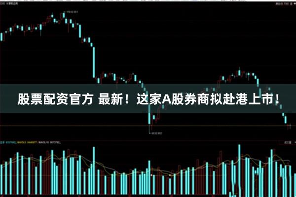 股票配资官方 最新！这家A股券商拟赴港上市！