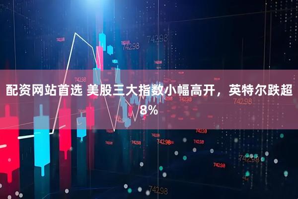 配资网站首选 美股三大指数小幅高开，英特尔跌超8%