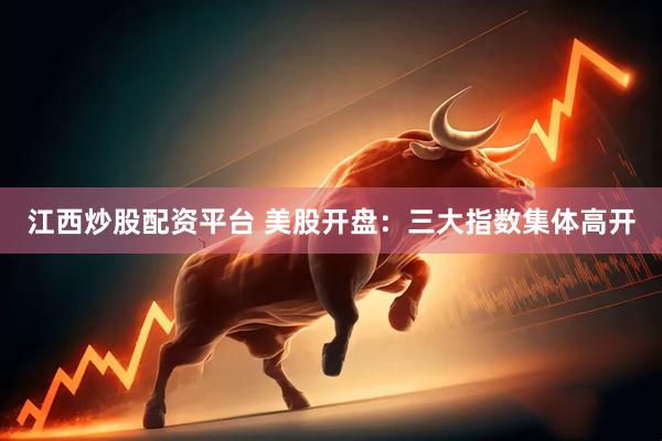 江西炒股配资平台 美股开盘：三大指数集体高开