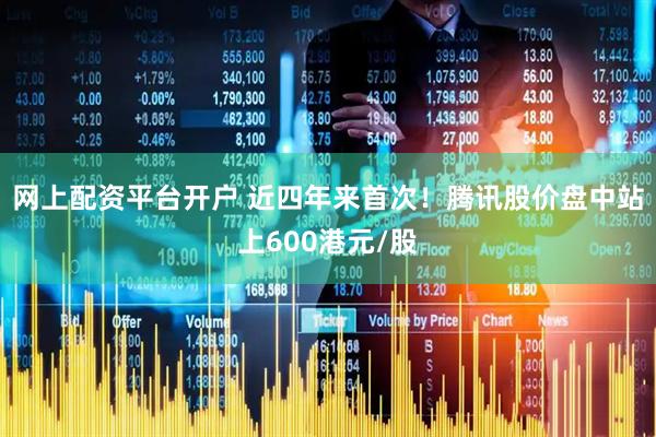 网上配资平台开户 近四年来首次！腾讯股价盘中站上600港元/股