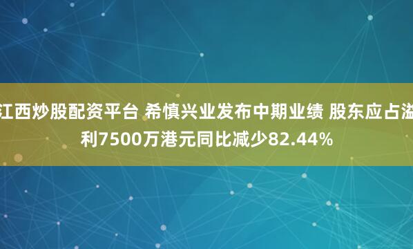 江西炒股配资平台 希慎兴业发布中期业绩 股东应占溢利7500万港元同比减少82.44%