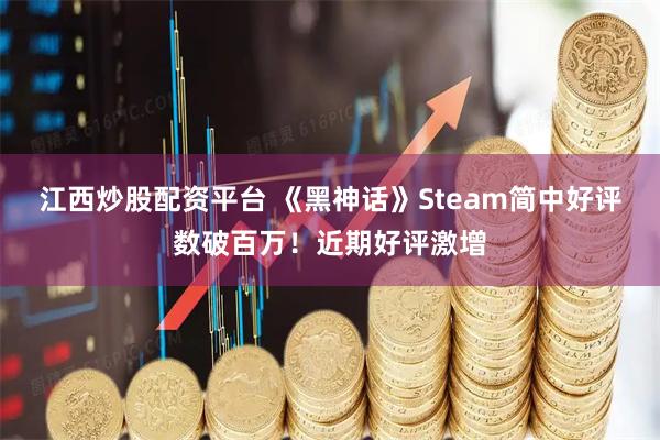 江西炒股配资平台 《黑神话》Steam简中好评数破百万！近期好评激增