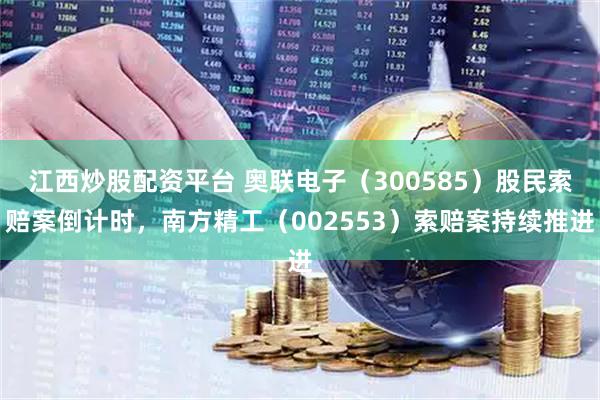 江西炒股配资平台 奥联电子（300585）股民索赔案倒计时，南方精工（002553）索赔案持续推进