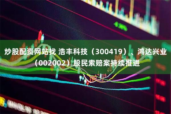 炒股配资网站找 浩丰科技（300419）、鸿达兴业（002002）股民索赔案持续推进