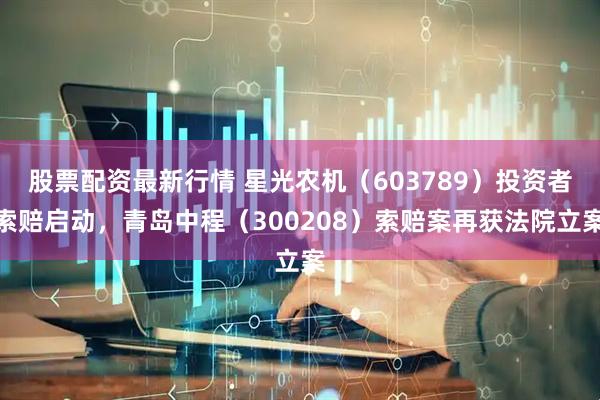股票配资最新行情 星光农机（603789）投资者索赔启动，青岛中程（300208）索赔案再获法院立案