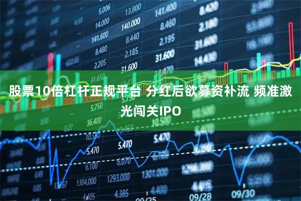 股票10倍杠杆正规平台 分红后欲募资补流 频准激光闯关IPO