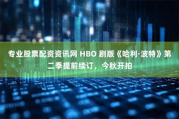 专业股票配资资讯网 HBO 剧版《哈利·波特》第二季提前续订，今秋开拍