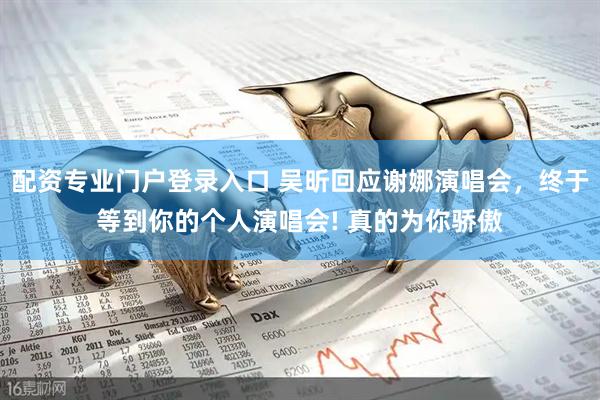 配资专业门户登录入口 吴昕回应谢娜演唱会，终于等到你的个人演唱会! 真的为你骄傲